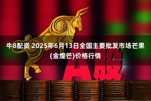 牛8配资 2025年6月13日全国主要批发市场芒果(金煌芒)价格行情
