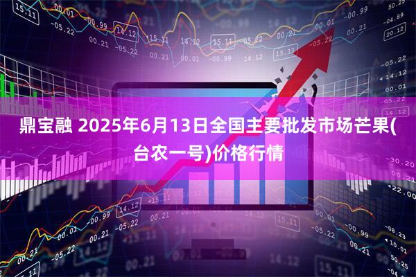 鼎宝融 2025年6月13日全国主要批发市场芒果(台农一号)价格行情