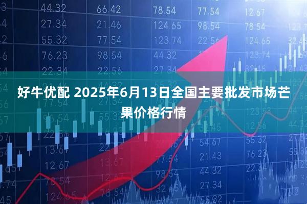 好牛优配 2025年6月13日全国主要批发市场芒果价格行情