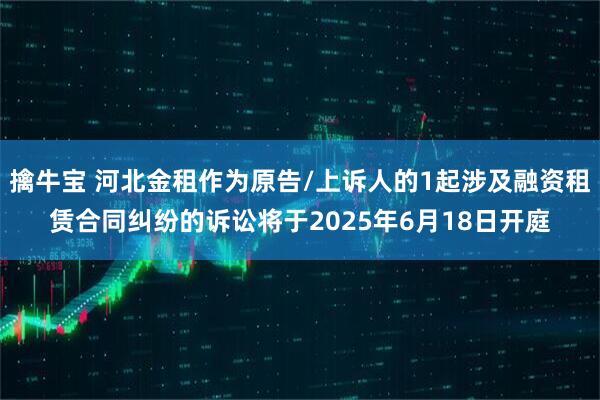 擒牛宝 河北金租作为原告/上诉人的1起涉及融资租赁合同纠纷的诉讼将于2025年6月18日开庭