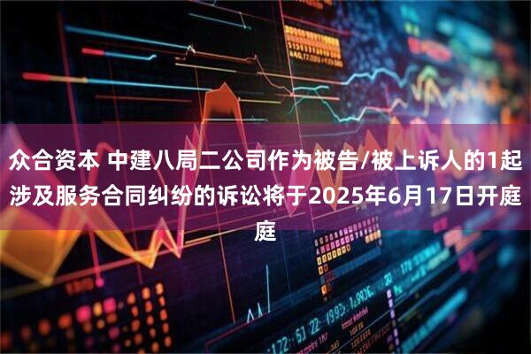 众合资本 中建八局二公司作为被告/被上诉人的1起涉及服务合同纠纷的诉讼将于2025年6月17日开庭
