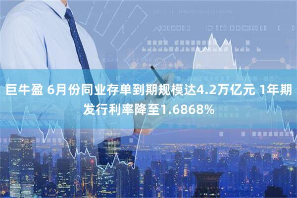 巨牛盈 6月份同业存单到期规模达4.2万亿元 1年期发行利率降至1.6868%