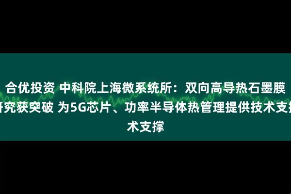 合优投资 中科院上海微系统所：双向高导热石墨膜研究获突破 为5G芯片、功率半导体热管理提供技术支撑
