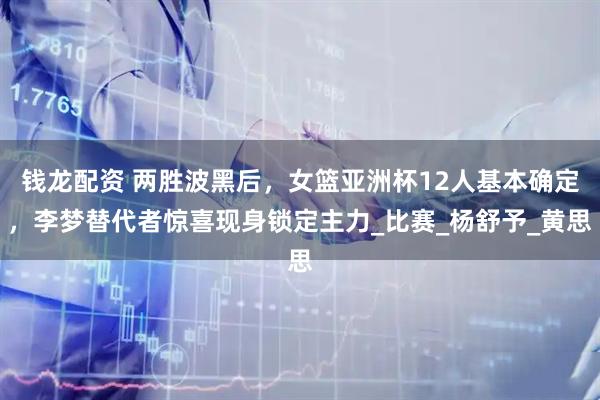 钱龙配资 两胜波黑后，女篮亚洲杯12人基本确定，李梦替代者惊喜现身锁定主力_比赛_杨舒予_黄思