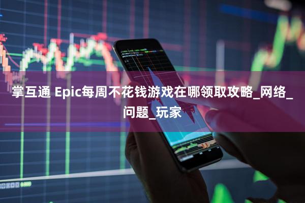 掌互通 Epic每周不花钱游戏在哪领取攻略_网络_问题_玩家