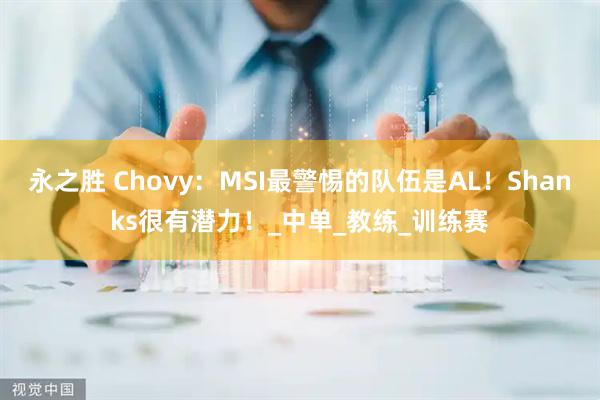 永之胜 Chovy：MSI最警惕的队伍是AL！Shanks很有潜力！_中单_教练_训练赛