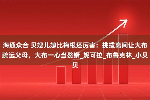 海通众合 贝嫂儿媳比梅根还厉害：挑拨离间让大布疏远父母，大布一心当赘婿_妮可拉_布鲁克林_小贝