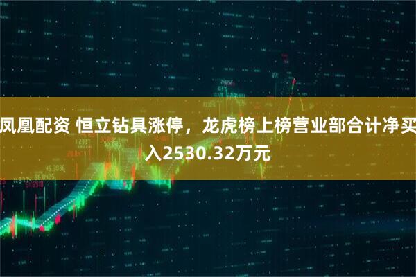 凤凰配资 恒立钻具涨停，龙虎榜上榜营业部合计净买入2530.32万元