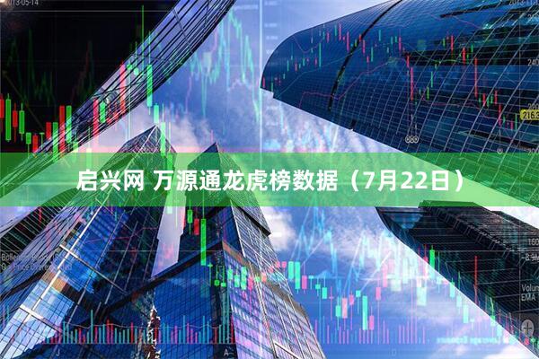 启兴网 万源通龙虎榜数据（7月22日）
