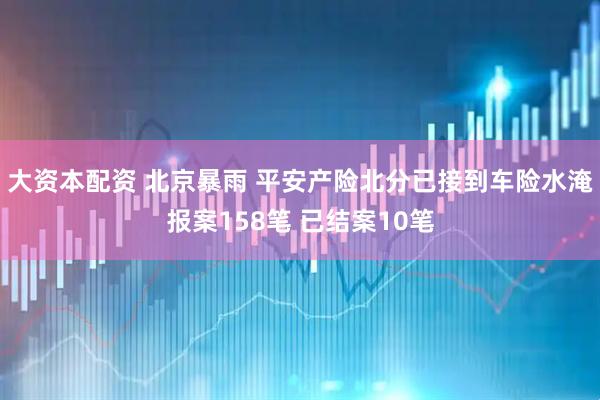 大资本配资 北京暴雨 平安产险北分已接到车险水淹报案158笔 已结案10笔