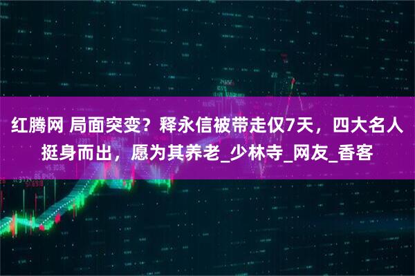 红腾网 局面突变？释永信被带走仅7天，四大名人挺身而出，愿为其养老_少林寺_网友_香客
