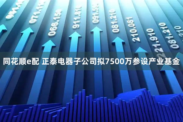 同花顺e配 正泰电器子公司拟7500万参设产业基金