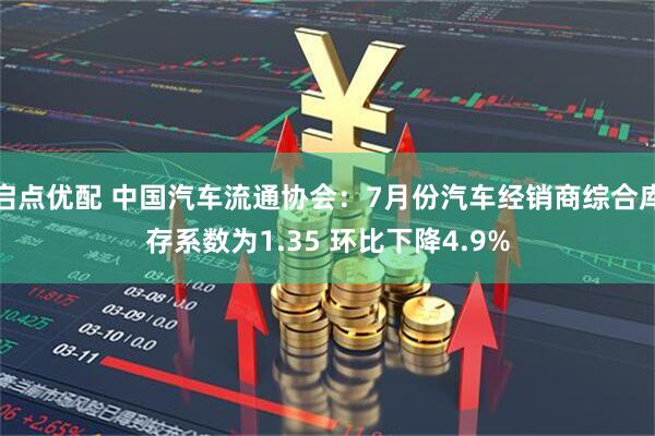 启点优配 中国汽车流通协会：7月份汽车经销商综合库存系数为1.35 环比下降4.9%