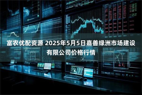 富农优配资源 2025年5月5日嘉善绿洲市场建设有限公司价格行情