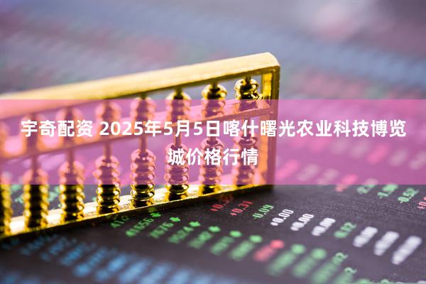 宇奇配资 2025年5月5日喀什曙光农业科技博览城价格行情