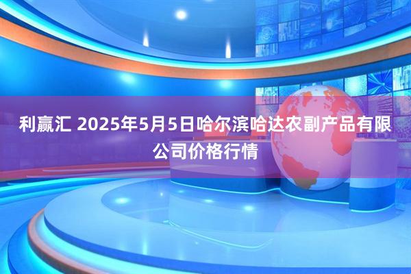 利赢汇 2025年5月5日哈尔滨哈达农副产品有限公司价格行情