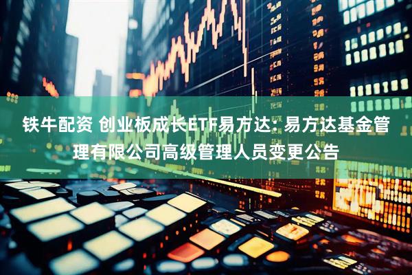 铁牛配资 创业板成长ETF易方达: 易方达基金管理有限公司高级管理人员变更公告
