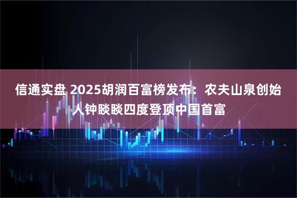信通实盘 2025胡润百富榜发布：农夫山泉创始人钟睒睒四度登顶中国首富