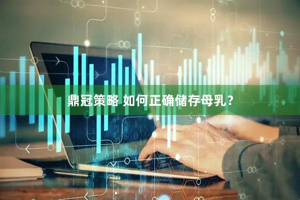 鼎冠策略 如何正确储存母乳？