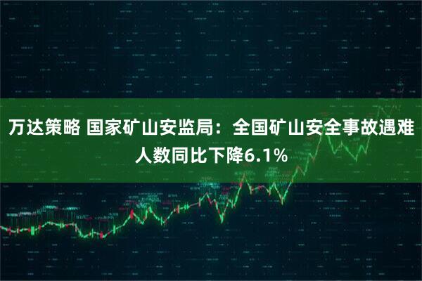 万达策略 国家矿山安监局：全国矿山安全事故遇难人数同比下降6.1%